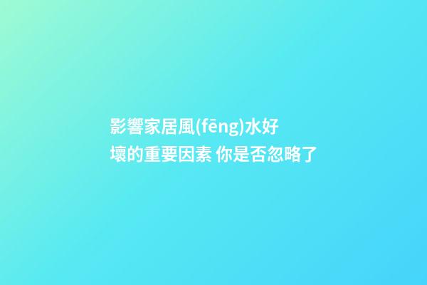 影響家居風(fēng)水好壞的重要因素 你是否忽略了